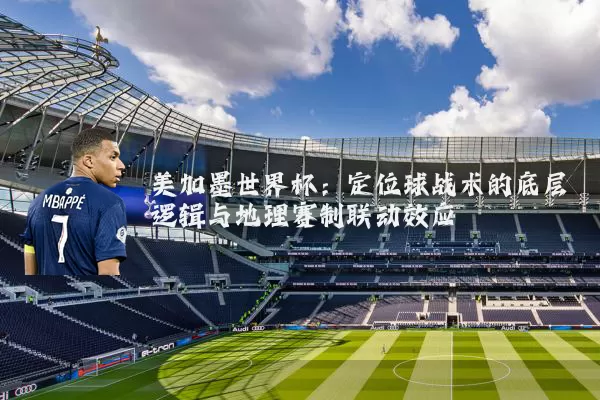 美加墨世界杯：定位球战术的底层逻辑与地理赛制联动效应