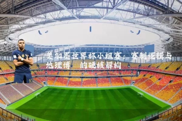 美加墨世界杯小组赛：赛制逻辑与地理博弈的硬核解构