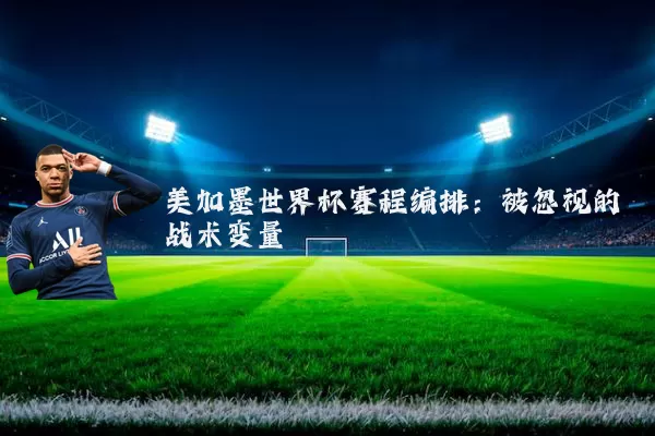 美加墨世界杯赛程编排:被忽视的战术变量
