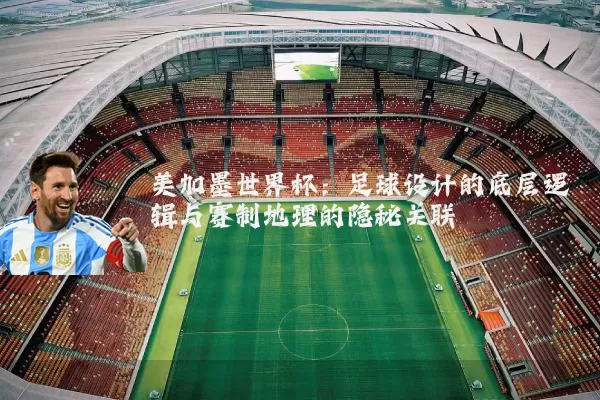 美加墨世界杯：足球设计的底层逻辑与赛制地理的隐秘关联