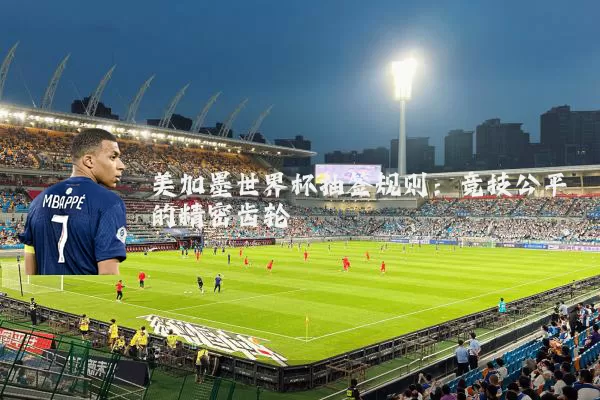 美加墨世界杯抽签规则:竞技公平的精密齿轮