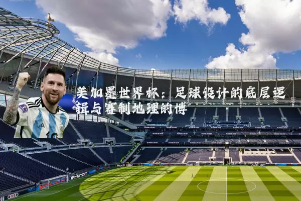 美加墨世界杯:足球设计的底层逻辑与赛制地理的博弈