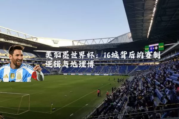 美加墨世界杯：16城背后的赛制逻辑与地理博弈