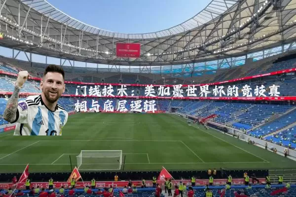 门线技术：美加墨世界杯的竞技真相与底层逻辑