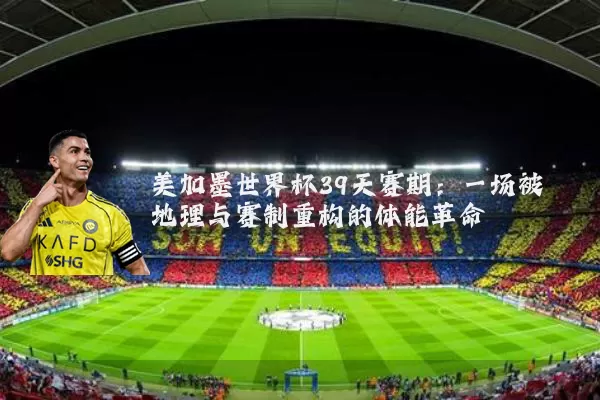 美加墨世界杯39天赛期:一场被地理与赛制重构的体能革命