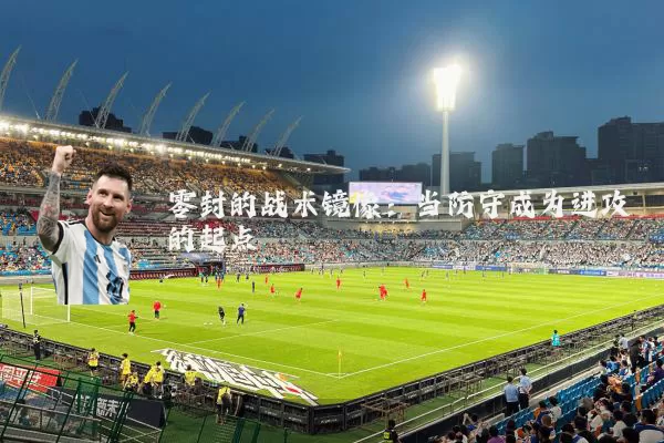零封的战术镜像：当防守成为进攻的起点
