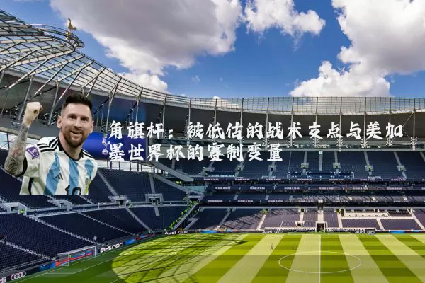 角旗杆：被低估的战术支点与美加墨世界杯的赛制变量
