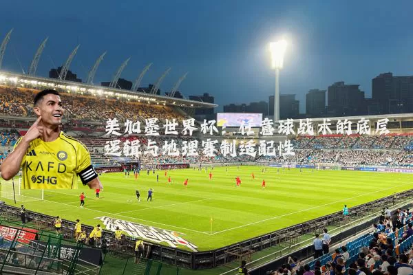 美加墨世界杯：任意球战术的底层逻辑与地理赛制适配性