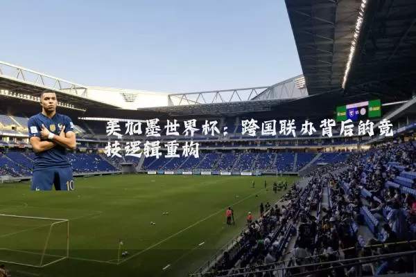 美加墨世界杯：跨国联办背后的竞技逻辑重构