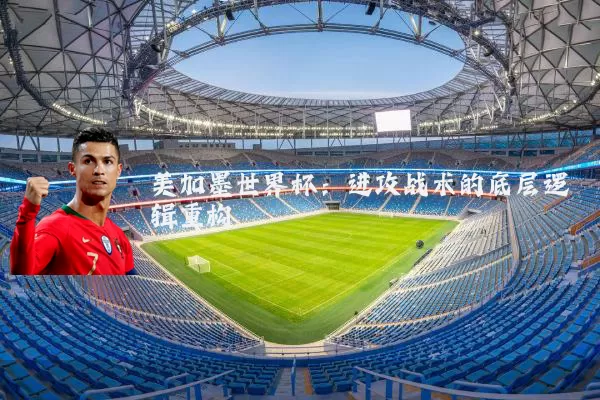 美加墨世界杯：进攻战术的底层逻辑重构