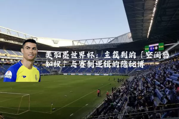 美加墨世界杯:主裁判的「空间感知权」与赛制逻辑的隐秘博弈
