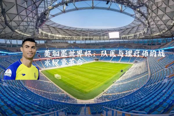 美加墨世界杯：队医与理疗师的战术权重革命